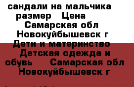 сандали на мальчика 28 размер › Цена ­ 150 - Самарская обл., Новокуйбышевск г. Дети и материнство » Детская одежда и обувь   . Самарская обл.,Новокуйбышевск г.